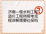 济南一级水利工程造价工程师报考流程详解需要社保吗