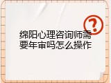 绵阳心理咨询师需要年审吗怎么操作