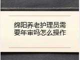 绵阳养老护理员需要年审吗怎么操作