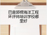 巴音郭楞海洋工程环评师培训学校哪里好