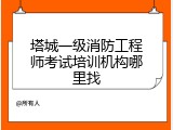 塔城一级消防工程师考试培训机构哪里找