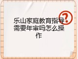 乐山家庭教育指导需要年审吗怎么操作