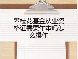 攀枝花基金从业资格证需要年审吗怎么操作