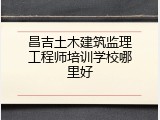 昌吉土木建筑监理工程师培训学校哪里好
