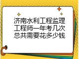 济南水利工程监理工程师一年考几次总共需要花多少钱