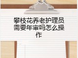 攀枝花养老护理员需要年审吗怎么操作