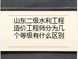 山东二级水利工程造价工程师分为几个等级有什么区别