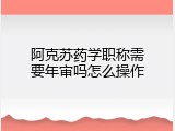 阿克苏药学职称需要年审吗怎么操作