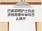 巴音郭楞护士执业资格需要年审吗怎么操作