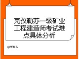 克孜勒苏一级矿业工程建造师考试难点具体分析