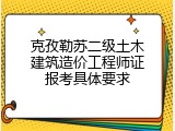 克孜勒苏二级土木建筑造价工程师证报考具体要求