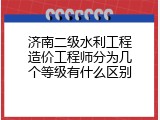 济南二级水利工程造价工程师分为几个等级有什么区别
