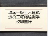 塔城一级土木建筑造价工程师培训学校哪里好