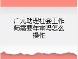 广元助理社会工作师需要年审吗怎么操作