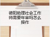 德阳助理社会工作师需要年审吗怎么操作