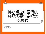 博尔塔拉中医传统师承需要年审吗怎么操作
