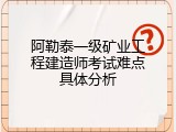 阿勒泰一级矿业工程建造师考试难点具体分析