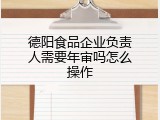 德阳食品企业负责人需要年审吗怎么操作