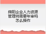 绵阳企业人力资源管理师需要年审吗怎么操作