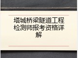 塔城桥梁隧道工程检测师报考资格详解