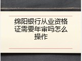绵阳银行从业资格证需要年审吗怎么操作