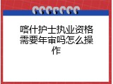 喀什护士执业资格需要年审吗怎么操作