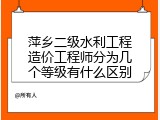 萍乡二级水利工程造价工程师分为几个等级有什么区别