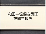 和田一级保安员证在哪里报考