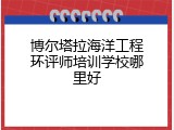 博尔塔拉海洋工程环评师培训学校哪里好