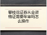 攀枝花证券从业资格证需要年审吗怎么操作