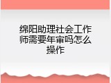 绵阳助理社会工作师需要年审吗怎么操作