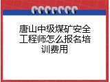 唐山中级煤矿安全工程师怎么报名培训费用