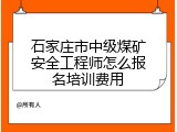 石家庄市中级煤矿安全工程师怎么报名培训费用