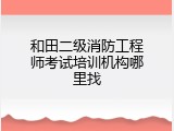 和田二级消防工程师考试培训机构哪里找