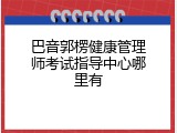巴音郭楞健康管理师考试指导中心哪里有