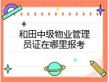 和田中级物业管理员证在哪里报考