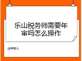 乐山税务师需要年审吗怎么操作