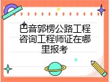 巴音郭楞公路工程咨询工程师证在哪里报考