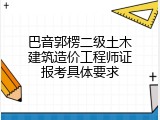 巴音郭楞二级土木建筑造价工程师证报考具体要求