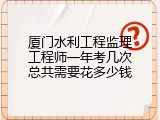 厦门水利工程监理工程师一年考几次总共需要花多少钱