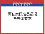 阿勒泰标准员证报考具体要求