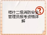 喀什二级消防安全管理员报考资格详解