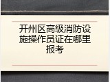 开州区高级消防设施操作员证在哪里报考