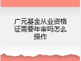 广元基金从业资格证需要年审吗怎么操作