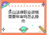 乐山法律职业资格需要年审吗怎么操作