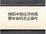 绵阳中级经济师需要年审吗怎么操作
