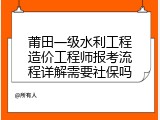 莆田一级水利工程造价工程师报考流程详解需要社保吗