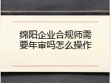 绵阳企业合规师需要年审吗怎么操作