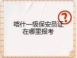 喀什一级保安员证在哪里报考