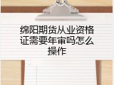 绵阳期货从业资格证需要年审吗怎么操作